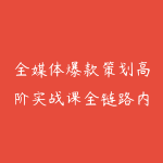 全媒体爆款策划高阶实战课全链路内容策划+营销落地+工具赋能-51自学联盟