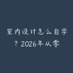 室内设计怎么自学?2026年从零基础到接单的完整成长路线-51自学联盟