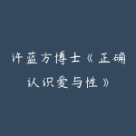 许蓝方博士《正确认识爱与性》-51自学联盟
