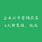 企业必学营销获客6大新思维，低成本获客，业绩翻倍增长-51自学联盟