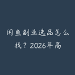闲鱼副业选品怎么找？2026年高利润蓝海品类挖掘方法和实操经验-51自学联盟