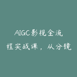 AIGC影视全流程实战课，从分镜生成到后期剪辑，从0到1完成影视制作全流程-51自学联盟