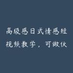 高级感日式情感短视频教学，可做伙伴分成精选，起号变现一步到位-51自学联盟