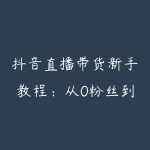 抖音直播带货新手教程：从0粉丝到月销过万的实操经验-51自学联盟