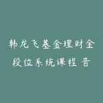 韩龙飞基金理财全段位系统课程 音频+视频-51自学联盟
