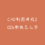 CAD制图课程2026新版怎么学？从基础命令到实战图纸的入门指南-51自学联盟