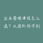 企业管理课程怎么选？从团队协作到经营决策的学习建议-51自学联盟