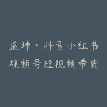 盗坤·抖音小红书视频号短视频带货与直播变现（11-21期）-51自学联盟