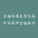 全媒体爆款策划高阶实战课全链路内容策划+营销落地+工具赋能，彻底解决不起量、低转化、低成交难题-51自学联盟