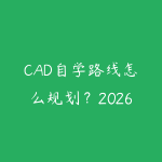CAD自学路线怎么规划?2026年新手少走弯路的课程指南-51自学联盟