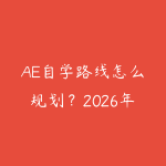 AE自学路线怎么规划？2026年新手少走弯路的课程指南-51自学联盟