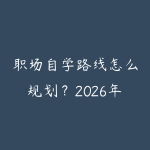 职场自学路线怎么规划?2026年新手少走弯路的课程指南-51自学联盟