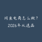 闲鱼电商怎么做？2026年从选品上架到日出百单的完整实操指南-51自学联盟
