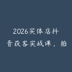 2026实体店抖音获客实战课,拍出能卖货的短视频-51自学联盟