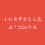 小红书带货怎么选品?2026年高转化品类挖掘和爆款打造方法-51自学联盟