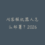 AI客服机器人怎么部署？2026年企业智能客服方案和落地实践-51自学联盟