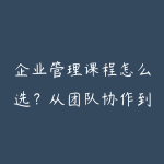 企业管理课程怎么选？从团队协作到经营决策的学习建议-51自学联盟