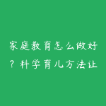家庭教育怎么做好？科学育儿方法让孩子更优秀-51自学联盟