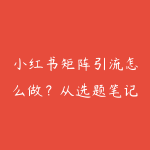 小红书矩阵引流怎么做?从选题笔记到私域承接的实战路线-51自学联盟