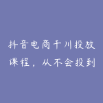 抖音电商千川投放课程,从不会投到精准爆,千川实操课,手把手教-51自学联盟
