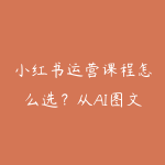 小红书运营课程怎么选?从AI图文到矩阵引流的学习建议-51自学联盟