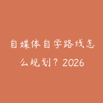 自媒体自学路线怎么规划?2026年新手少走弯路的课程指南-51自学联盟