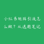 小红书矩阵引流怎么做？从选题笔记到私域承接的实战路线-51自学联盟