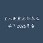 个人财税规划怎么学？2026年合法节税和家庭资产配置实操指南-51自学联盟
