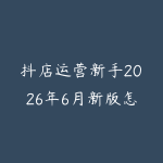 抖店运营新手2026年6月新版怎么入门？从商品上架到内容带货的学习建议-51自学联盟