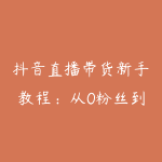 抖音直播带货新手教程：从0粉丝到月销过万的实操经验-51自学联盟