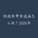短视频带货选品怎么找?2026年爆品挖掘和供应链对接的实操方法-51自学联盟