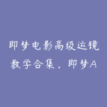 即梦电影高级运镜教学合集，即梦AIGC创意之路-51自学联盟