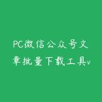 PC微信公众号文章批量下载工具v4.5+文章封面下载+网页版-51自学联盟