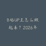B站UP主怎么做起来？2026年从选题定位到变现的全流程指南-51自学联盟