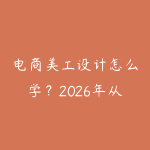 电商美工设计怎么学？2026年从PS基础到详情页制作的路线-51自学联盟