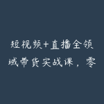 短视频+直播全领域带货实战课,零基础速成+全链路教学(更新04月)-51自学联盟