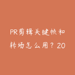 PR剪辑关键帧和转场怎么用？2026年让视频更专业的进阶技巧-51自学联盟