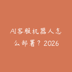 AI客服机器人怎么部署?2026年企业智能客服方案和落地实践-51自学联盟