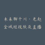 未来聊千川·老赵全域短视频及直播间千川实操-51自学联盟