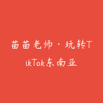 苗苗老师·玩转TikTok东南亚本土店-51自学联盟