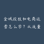 全域投放和电商运营怎么学？从流量获取到转化复盘的实战路线-51自学联盟
