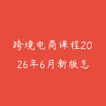 跨境电商课程2026年6月新版怎么选?新手从平台规则到选品运营的路线-51自学联盟