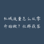 私域流量怎么从零开始做?社群获客和成交转化学习指南-51自学联盟