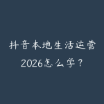 抖音本地生活运营2026怎么学?实体店获客和短视频引流指南-51自学联盟