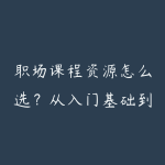 职场课程资源怎么选？从入门基础到项目实战的学习建议-51自学联盟