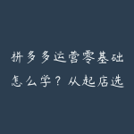 拼多多运营零基础怎么学？从起店选品到爆品复盘的课程指南-51自学联盟