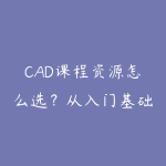 CAD课程资源怎么选？从入门基础到项目实战的学习建议-51自学联盟