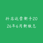 抖店运营新手2026年6月新版怎么入门？从商品上架到内容带货的学习建议-51自学联盟