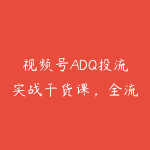 视频号ADQ投流实战干货课，全流程实操拆解，玩转账户搭建与流量优化，高效提升投放收益-51自学联盟