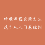 跨境课程资源怎么选？从入门基础到项目实战的学习建议-51自学联盟